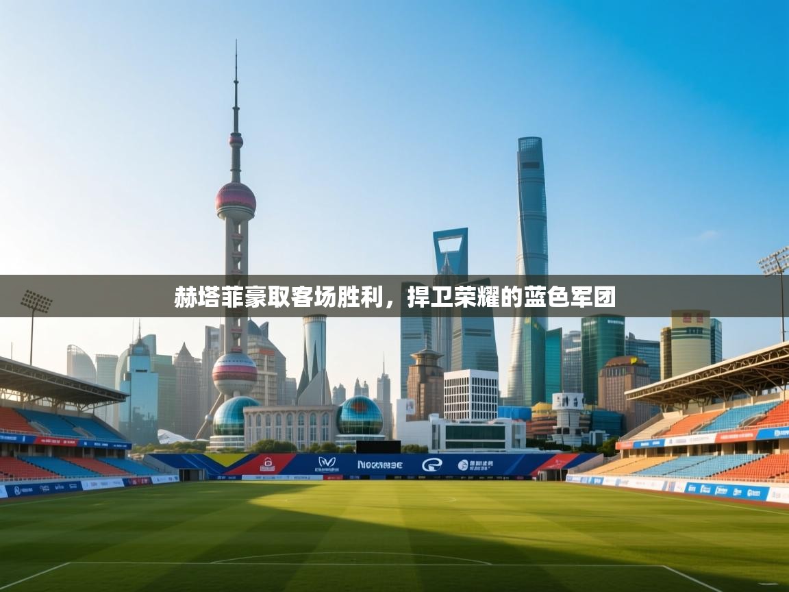 赫塔菲豪取客场胜利，捍卫荣耀的蓝色军团  第1张