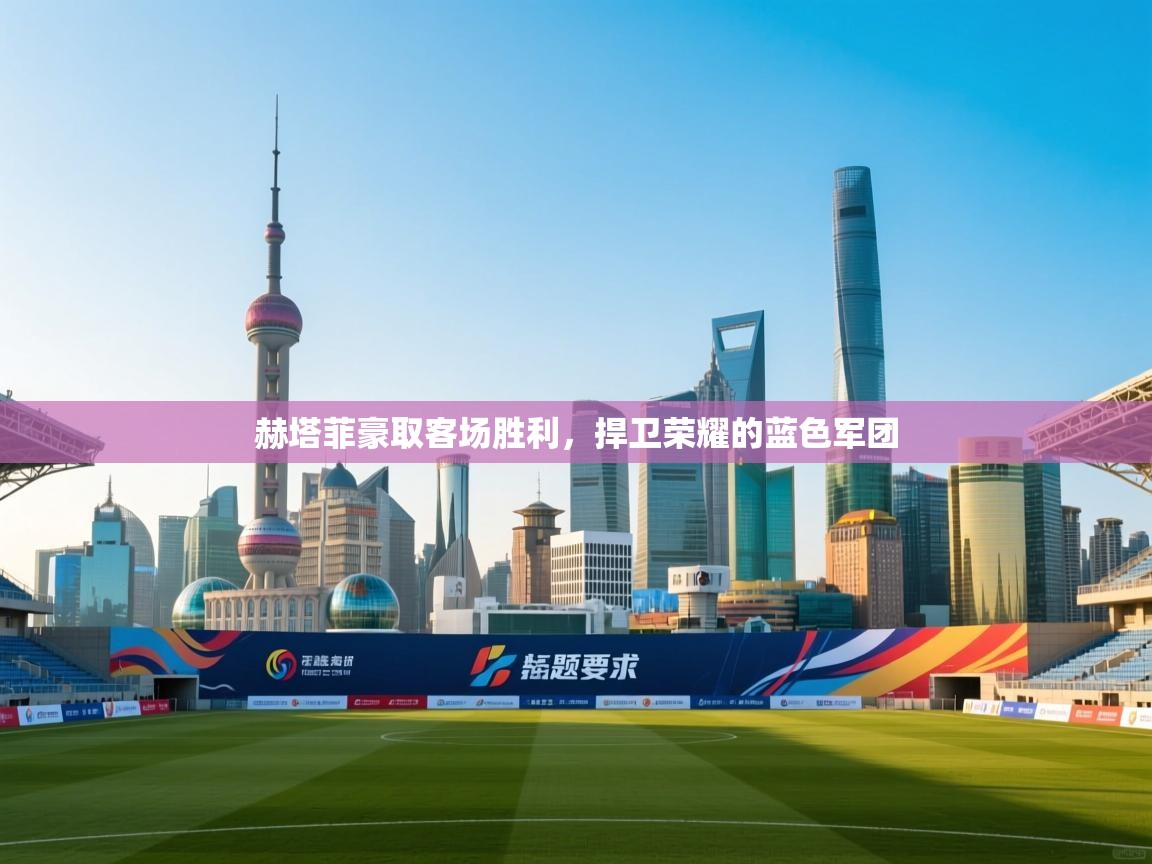 赫塔菲豪取客场胜利，捍卫荣耀的蓝色军团  第2张