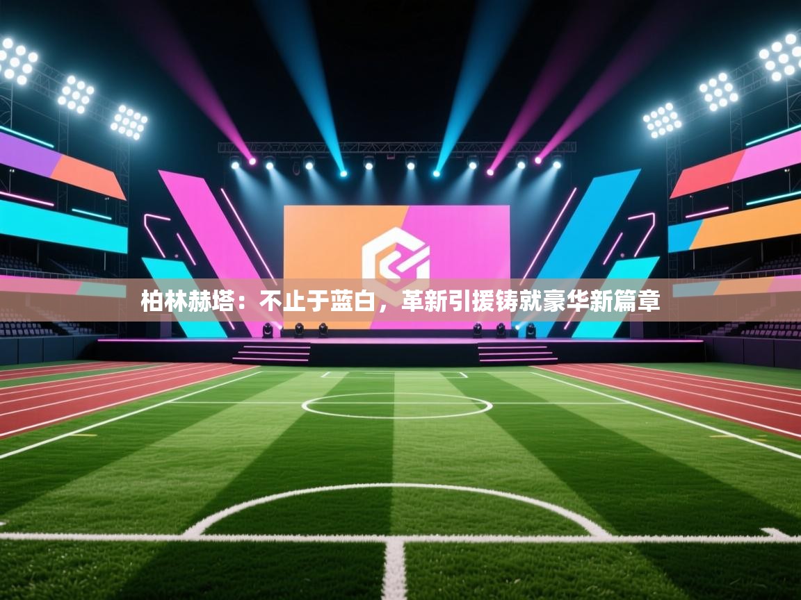 柏林赫塔：不止于蓝白，革新引援铸就豪华新篇章  第1张