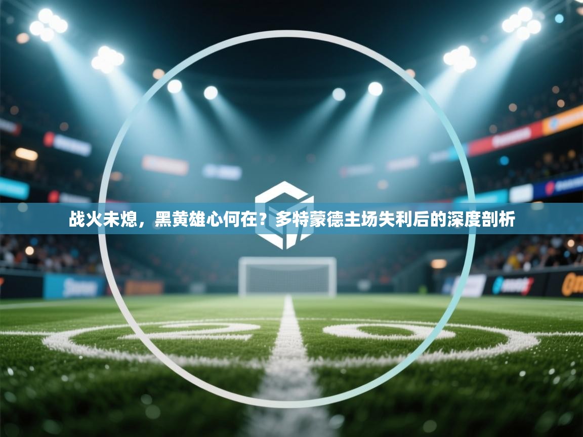 战火未熄，黑黄雄心何在？多特蒙德主场失利后的深度剖析  第2张