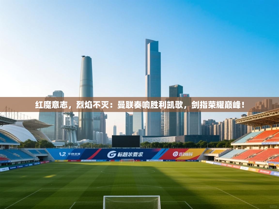 红魔意志，烈焰不灭：曼联奏响胜利凯歌，剑指荣耀巅峰！  第1张