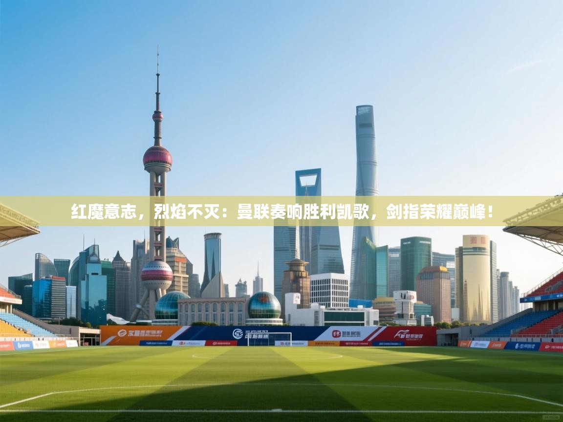 红魔意志，烈焰不灭：曼联奏响胜利凯歌，剑指荣耀巅峰！  第2张